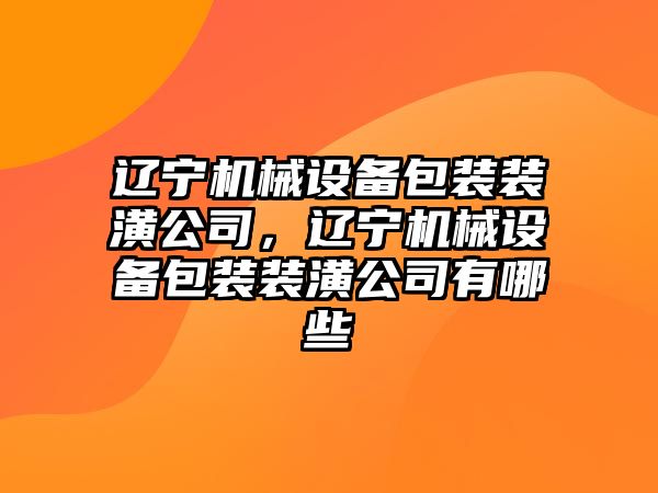 遼寧機械設備包裝裝潢公司，遼寧機械設備包裝裝潢公司有哪些