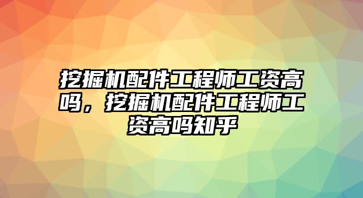 挖掘機配件工程師工資高嗎，挖掘機配件工程師工資高嗎知乎