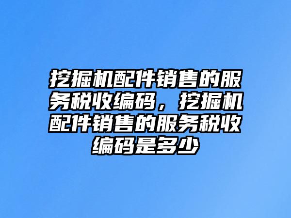 挖掘機配件銷售的服務稅收編碼，挖掘機配件銷售的服務稅收編碼是多少