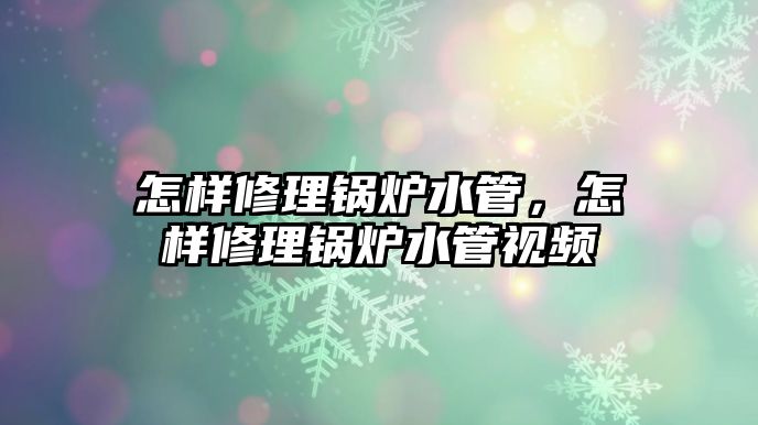 怎樣修理鍋爐水管，怎樣修理鍋爐水管視頻