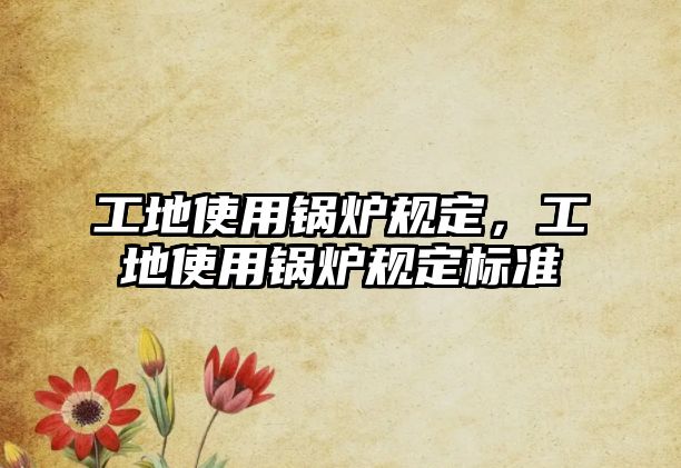 工地使用鍋爐規定，工地使用鍋爐規定標準