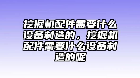 挖掘機配件需要什么設備制造的，挖掘機配件需要什么設備制造的呢