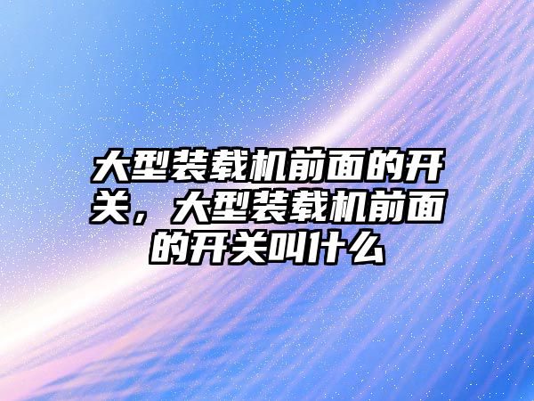 大型裝載機前面的開關，大型裝載機前面的開關叫什么