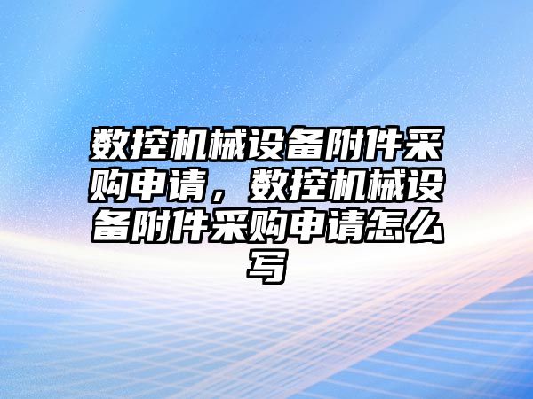 數控機械設備附件采購申請，數控機械設備附件采購申請怎么寫