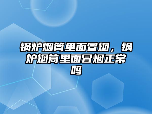 鍋爐煙筒里面冒煙，鍋爐煙筒里面冒煙正常嗎