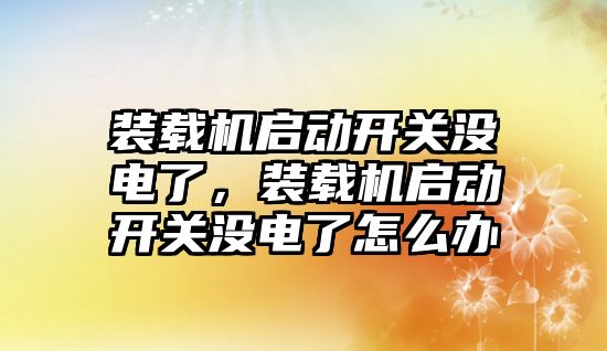 裝載機啟動開關沒電了，裝載機啟動開關沒電了怎么辦