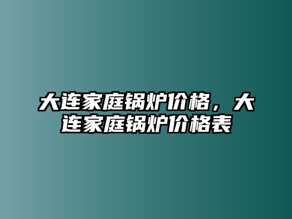 大連家庭鍋爐價(jià)格，大連家庭鍋爐價(jià)格表