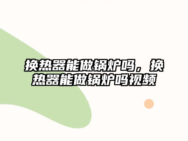 換熱器能做鍋爐嗎，換熱器能做鍋爐嗎視頻