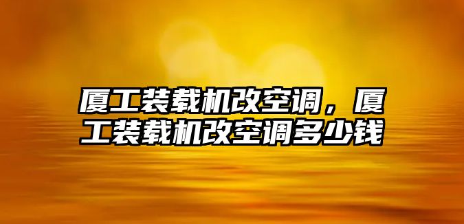 廈工裝載機改空調(diào)，廈工裝載機改空調(diào)多少錢