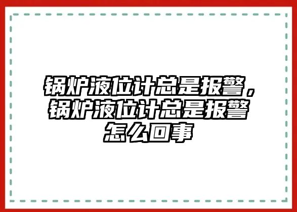 鍋爐液位計(jì)總是報(bào)警，鍋爐液位計(jì)總是報(bào)警怎么回事