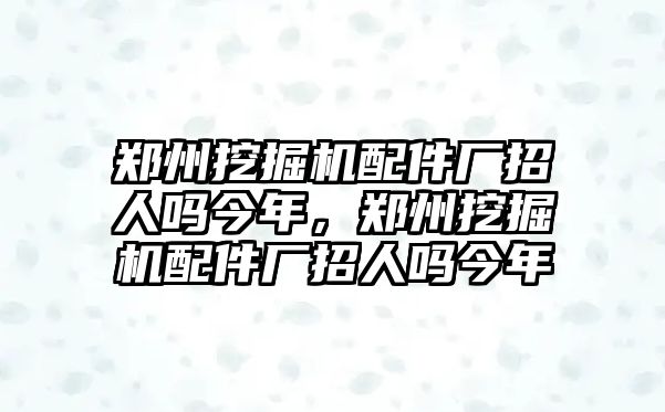 鄭州挖掘機配件廠招人嗎今年，鄭州挖掘機配件廠招人嗎今年