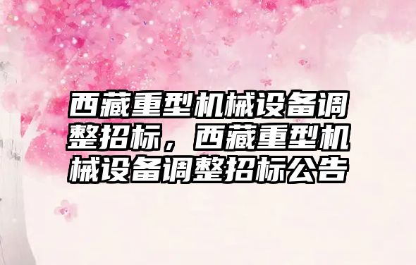 西藏重型機械設備調(diào)整招標，西藏重型機械設備調(diào)整招標公告