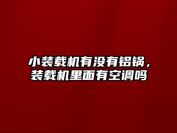 小裝載機有沒有鋁鍋，裝載機里面有空調嗎