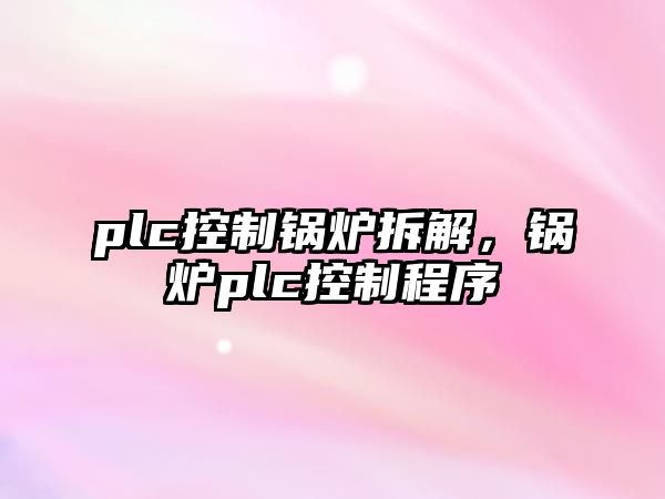 plc控制鍋爐拆解，鍋爐plc控制程序