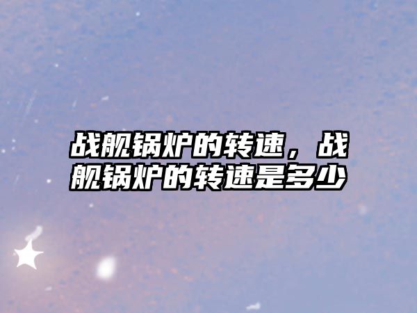 戰艦鍋爐的轉速，戰艦鍋爐的轉速是多少