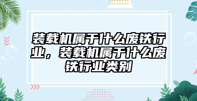 裝載機屬于什么廢鐵行業，裝載機屬于什么廢鐵行業類別