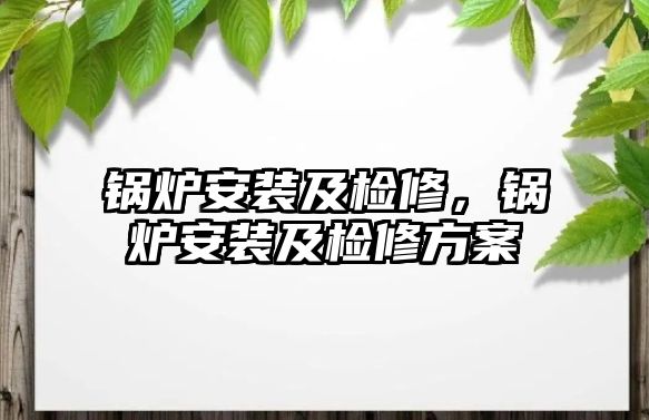 鍋爐安裝及檢修，鍋爐安裝及檢修方案