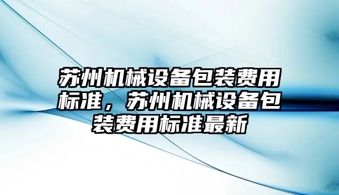 蘇州機械設備包裝費用標準，蘇州機械設備包裝費用標準最新