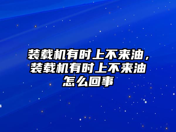 裝載機(jī)有時(shí)上不來(lái)油，裝載機(jī)有時(shí)上不來(lái)油怎么回事