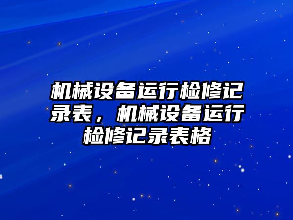 機械設(shè)備運行檢修記錄表，機械設(shè)備運行檢修記錄表格