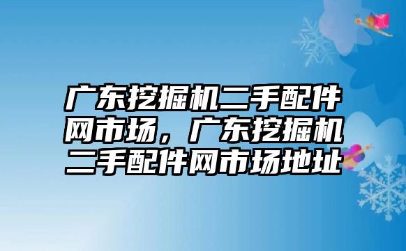 廣東挖掘機二手配件網市場，廣東挖掘機二手配件網市場地址