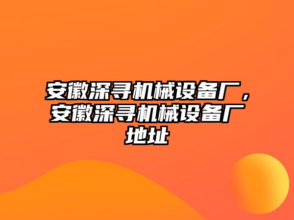 安徽深尋機械設備廠，安徽深尋機械設備廠地址