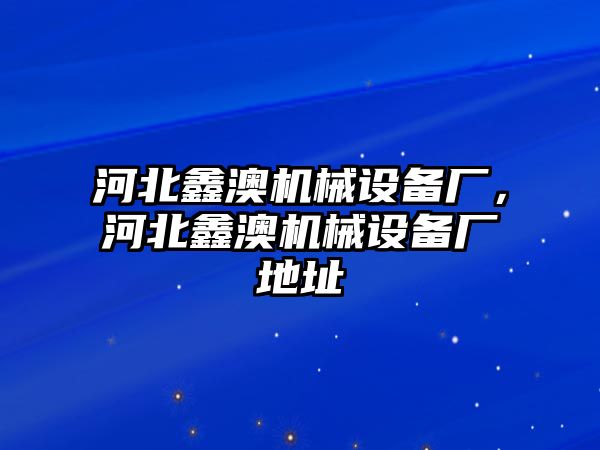 河北鑫澳機(jī)械設(shè)備廠，河北鑫澳機(jī)械設(shè)備廠地址