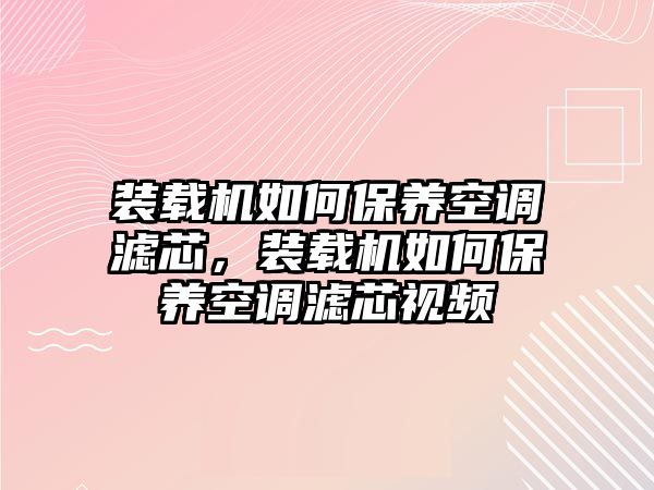 裝載機如何保養(yǎng)空調濾芯，裝載機如何保養(yǎng)空調濾芯視頻