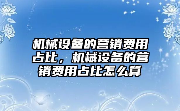 機械設備的營銷費用占比，機械設備的營銷費用占比怎么算