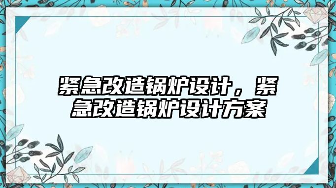 緊急改造鍋爐設(shè)計，緊急改造鍋爐設(shè)計方案