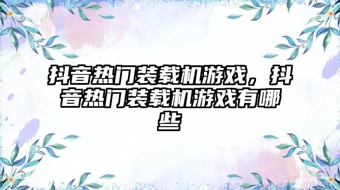 抖音熱門裝載機游戲，抖音熱門裝載機游戲有哪些