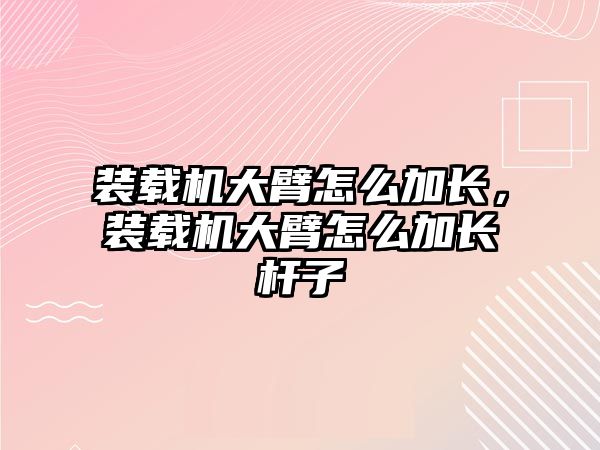 裝載機大臂怎么加長，裝載機大臂怎么加長桿子