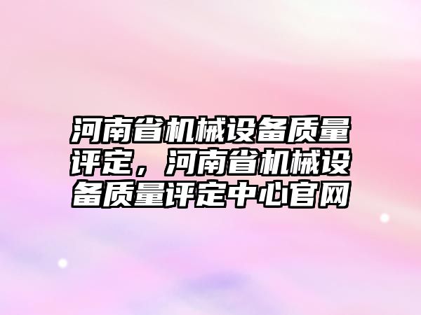 河南省機械設備質量評定，河南省機械設備質量評定中心官網