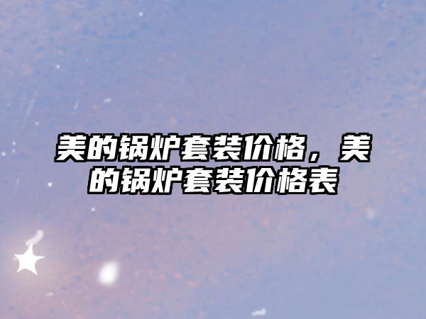 美的鍋爐套裝價(jià)格，美的鍋爐套裝價(jià)格表