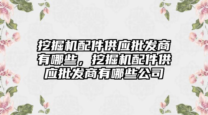 挖掘機配件供應批發(fā)商有哪些，挖掘機配件供應批發(fā)商有哪些公司