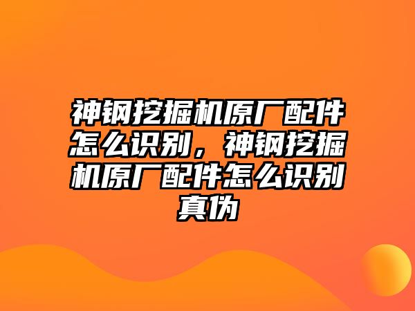 神鋼挖掘機原廠配件怎么識別，神鋼挖掘機原廠配件怎么識別真偽