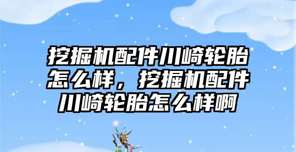 挖掘機配件川崎輪胎怎么樣，挖掘機配件川崎輪胎怎么樣啊