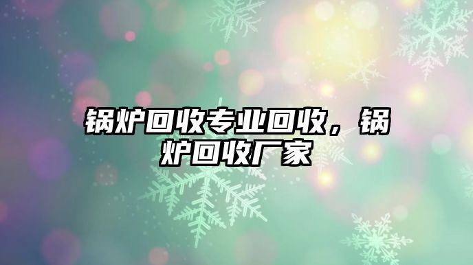 鍋爐回收專業回收，鍋爐回收廠家