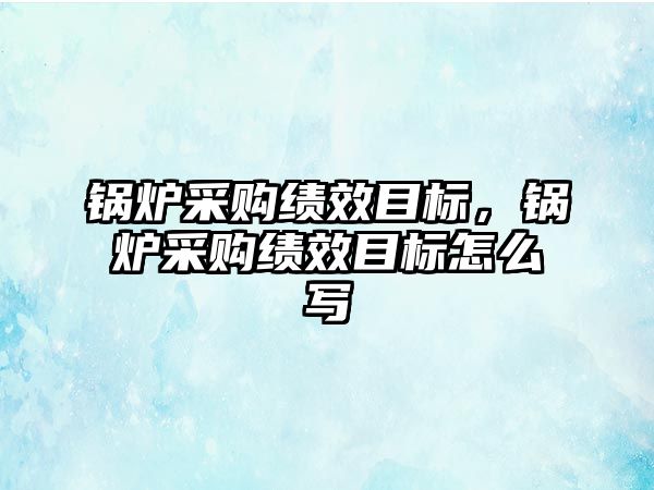 鍋爐采購績效目標，鍋爐采購績效目標怎么寫