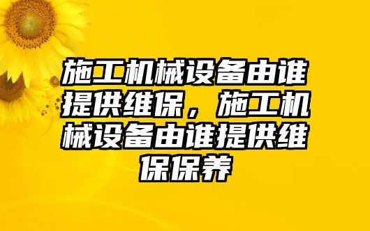 施工機械設備由誰提供維保，施工機械設備由誰提供維保保養(yǎng)