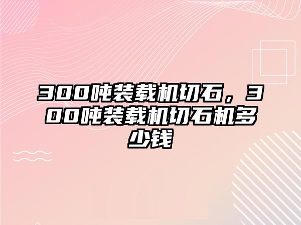 300噸裝載機切石，300噸裝載機切石機多少錢