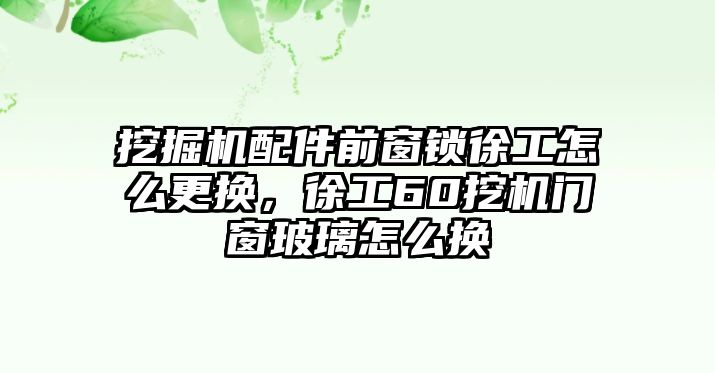 挖掘機配件前窗鎖徐工怎么更換，徐工60挖機門窗玻璃怎么換