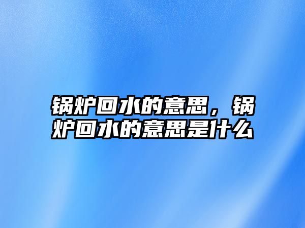 鍋爐回水的意思，鍋爐回水的意思是什么