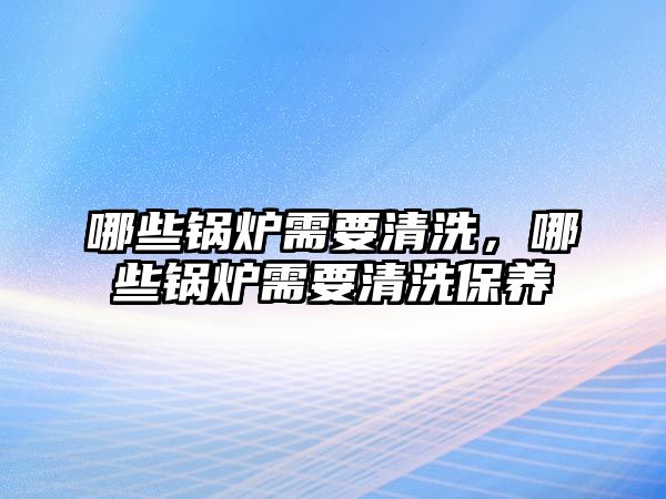 哪些鍋爐需要清洗，哪些鍋爐需要清洗保養(yǎng)