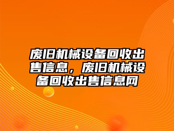 廢舊機械設備回收出售信息，廢舊機械設備回收出售信息網