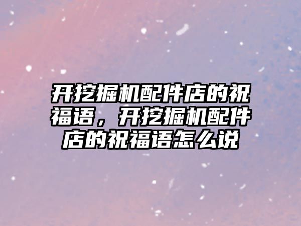 開挖掘機配件店的祝福語，開挖掘機配件店的祝福語怎么說