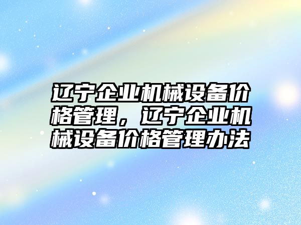 遼寧企業(yè)機械設(shè)備價格管理，遼寧企業(yè)機械設(shè)備價格管理辦法