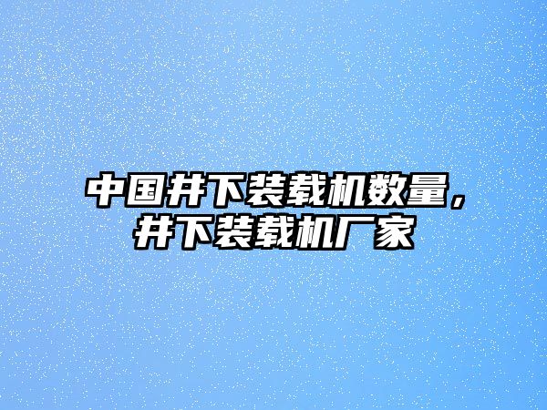 中國井下裝載機數量，井下裝載機廠家