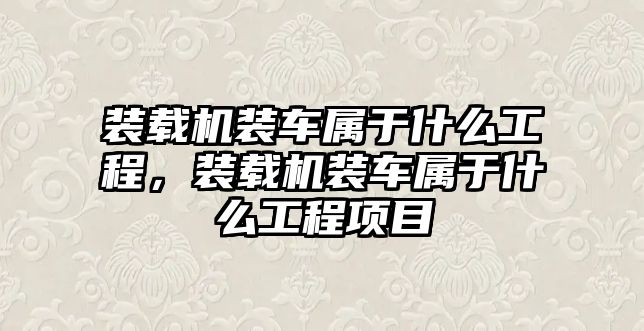 裝載機裝車屬于什么工程，裝載機裝車屬于什么工程項目