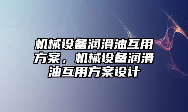 機械設備潤滑油互用方案，機械設備潤滑油互用方案設計